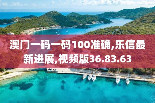 澳門一碼一碼100準(zhǔn)確,樂(lè)信最新進(jìn)展,視頻版36.83.63