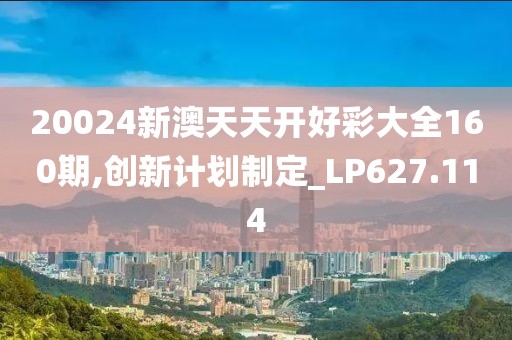 20024新澳天天開好彩大全160期,創(chuàng)新計劃制定_LP627.114