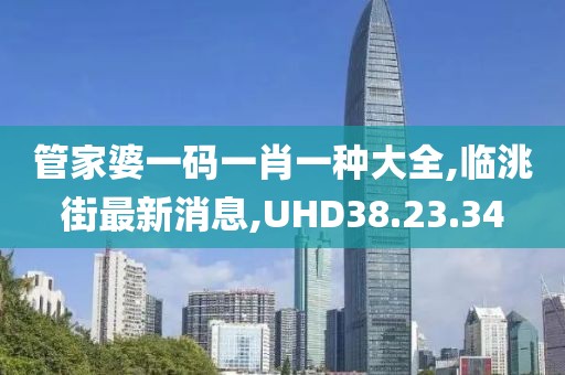 管家婆一碼一肖一種大全,臨洮街最新消息,UHD38.23.34