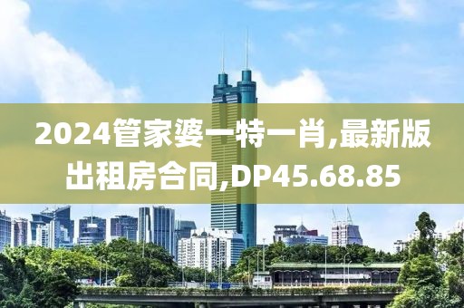 2024管家婆一特一肖,最新版出租房合同,DP45.68.85