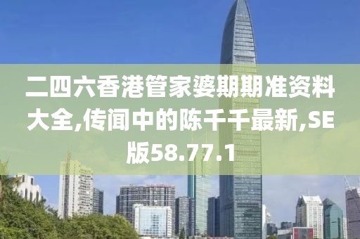 二四六香港管家婆期期準(zhǔn)資料大全,傳聞中的陳千千最新,SE版58.77.1