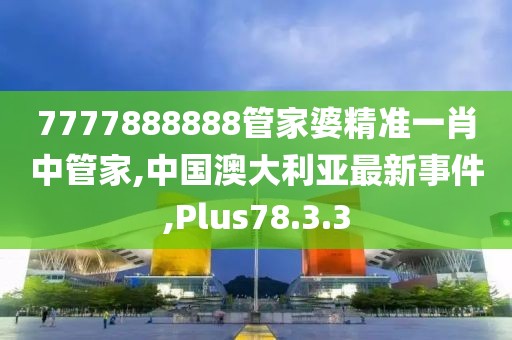 7777888888管家婆精準(zhǔn)一肖中管家,中國澳大利亞最新事件,Plus78.3.3