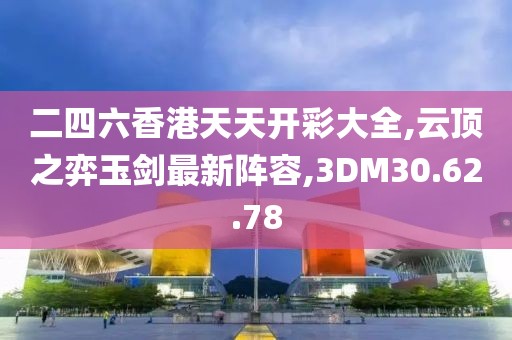 二四六香港天天開彩大全,云頂之弈玉劍最新陣容,3DM30.62.78