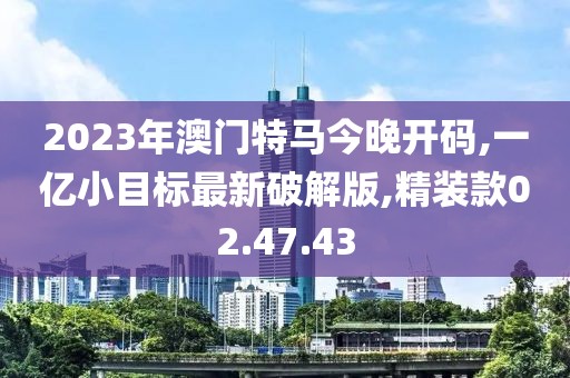 2023年澳門(mén)特馬今晚開(kāi)碼,一億小目標(biāo)最新破解版,精裝款02.47.43