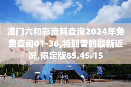 澳門六和彩資料查詢2024年免費查詢01-36,特朗普的最新近況,限定版85.45.15