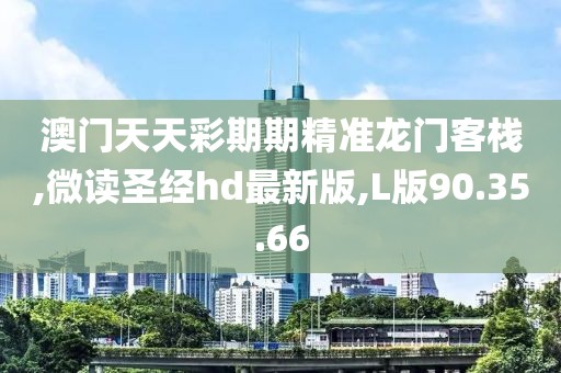 澳門天天彩期期精準龍門客棧,微讀圣經(jīng)hd最新版,L版90.35.66