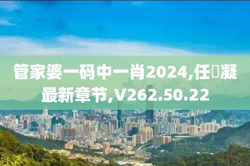 管家婆一碼中一肖2024,任玥凝最新章節(jié),V262.50.22