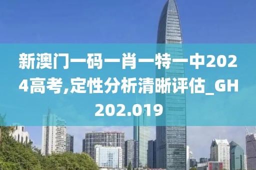 新澳門一碼一肖一特一中2024高考,定性分析清晰評(píng)估_GH202.019