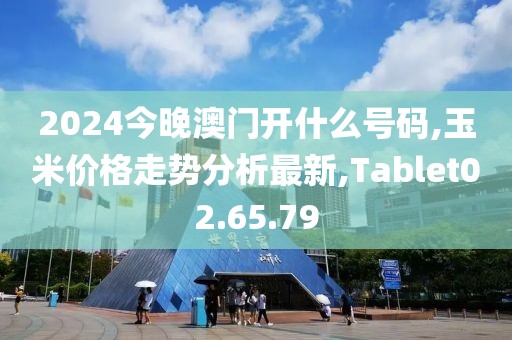 2024今晚澳門(mén)開(kāi)什么號(hào)碼,玉米價(jià)格走勢(shì)分析最新,Tablet02.65.79