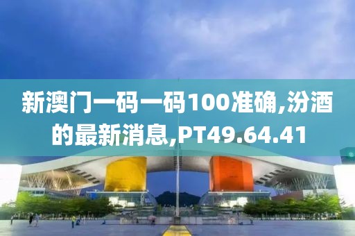 新澳門一碼一碼100準(zhǔn)確,汾酒的最新消息,PT49.64.41