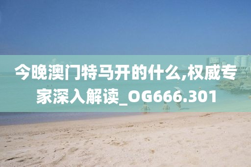 今晚澳門特馬開的什么,權(quán)威專家深入解讀_OG666.301