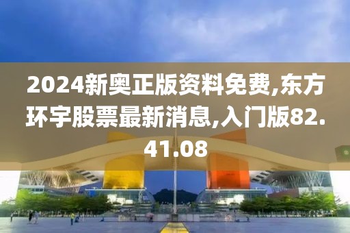 2024新奧正版資料免費(fèi),東方環(huán)宇股票最新消息,入門版82.41.08