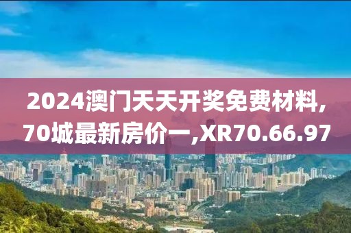 2024澳門天天開獎(jiǎng)免費(fèi)材料,70城最新房價(jià)一,XR70.66.97