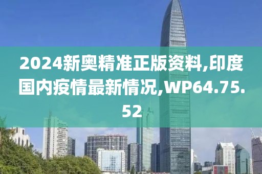 2024新奧精準(zhǔn)正版資料,印度國內(nèi)疫情最新情況,WP64.75.52