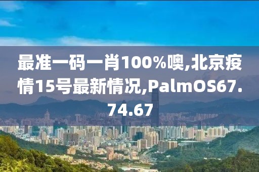 最準(zhǔn)一碼一肖100%噢,北京疫情15號最新情況,PalmOS67.74.67