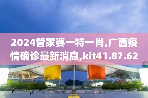 2024管家婆一特一肖,廣西疫情確診最新消息,kit41.87.62