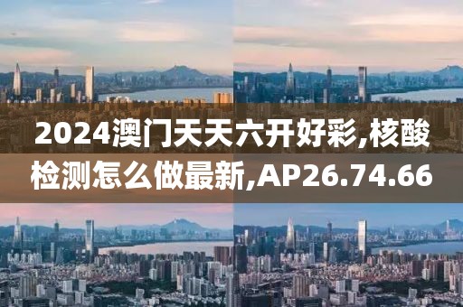 2024澳門天天六開好彩,核酸檢測怎么做最新,AP26.74.66