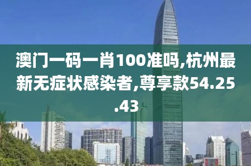 澳門一碼一肖100準(zhǔn)嗎,杭州最新無癥狀感染者,尊享款54.25.43