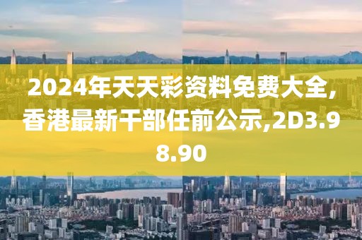 2024年天天彩資料免費(fèi)大全,香港最新干部任前公示,2D3.98.90