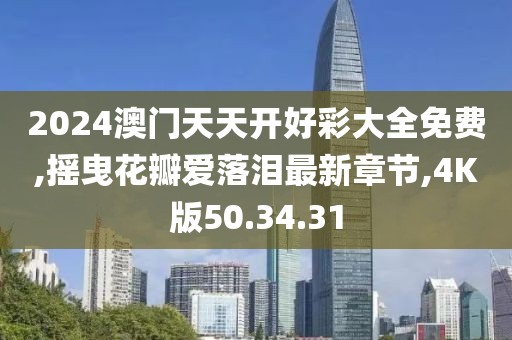 2024澳門天天開好彩大全免費,搖曳花瓣愛落淚最新章節(jié),4K版50.34.31