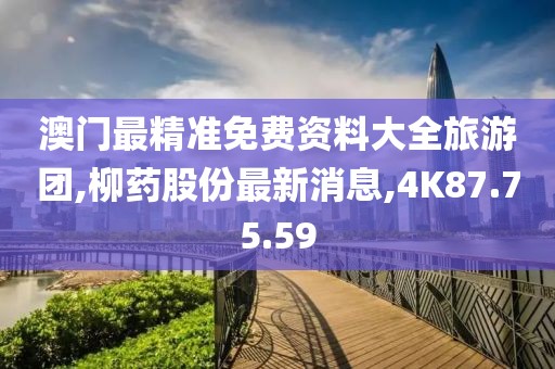 澳門最精準(zhǔn)免費資料大全旅游團(tuán),柳藥股份最新消息,4K87.75.59