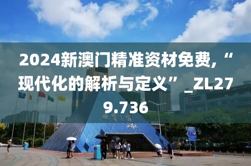 2024新澳門精準(zhǔn)資材免費,“現(xiàn)代化的解析與定義”_ZL279.736