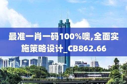 最準一肖一碼100%噢,全面實施策略設(shè)計_CB862.66