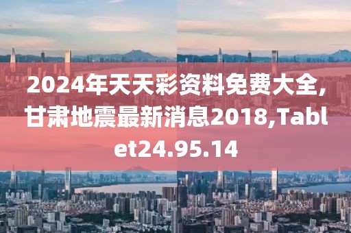 2024年天天彩資料免費大全,甘肅地震最新消息2018,Tablet24.95.14