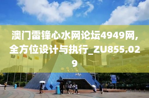 澳門雷鋒心水網(wǎng)論壇4949網(wǎng),全方位設(shè)計(jì)與執(zhí)行_ZU855.029