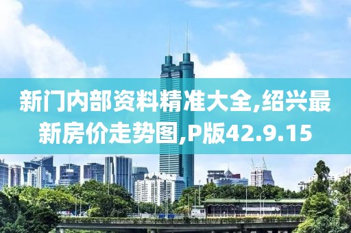 新門內(nèi)部資料精準大全,紹興最新房價走勢圖,P版42.9.15