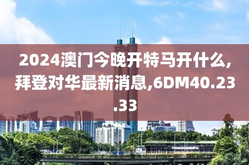 2024澳門今晚開特馬開什么,拜登對(duì)華最新消息,6DM40.23.33