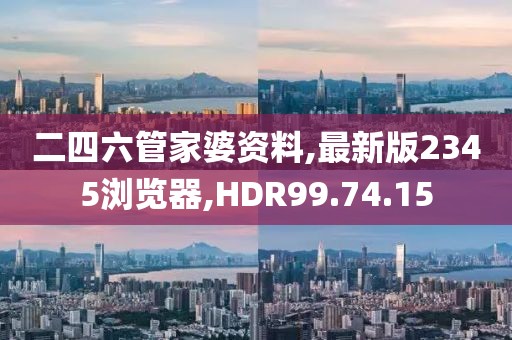 二四六管家婆資料,最新版2345瀏覽器,HDR99.74.15