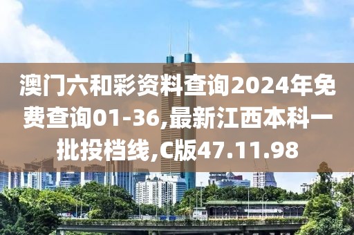 澳門六和彩資料查詢2024年免費查詢01-36,最新江西本科一批投檔線,C版47.11.98