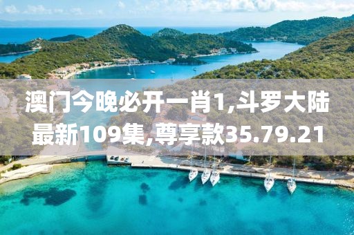 澳門今晚必開一肖1,斗羅大陸最新109集,尊享款35.79.21