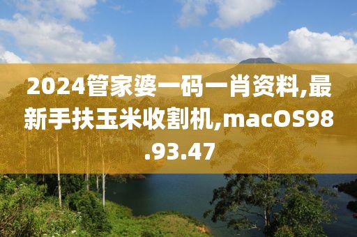 2024管家婆一碼一肖資料,最新手扶玉米收割機(jī),macOS98.93.47