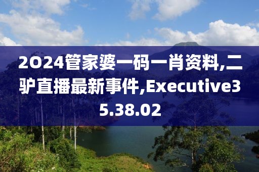 2O24管家婆一碼一肖資料,二驢直播最新事件,Executive35.38.02