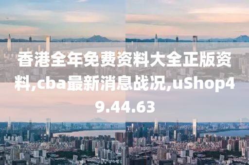 香港全年免費資料大全正版資料,cba最新消息戰(zhàn)況,uShop49.44.63