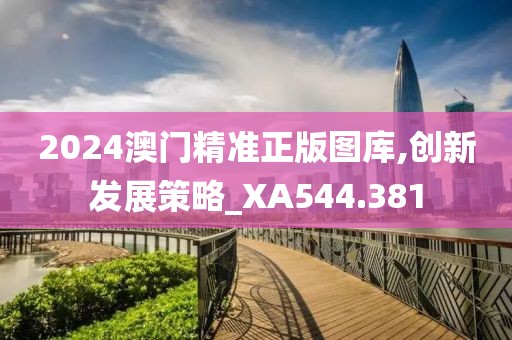 2024澳門精準(zhǔn)正版圖庫,創(chuàng)新發(fā)展策略_XA544.381