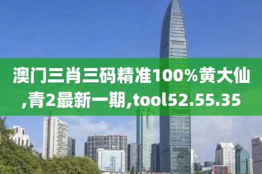 澳門(mén)三肖三碼精準(zhǔn)100%黃大仙,青2最新一期,tool52.55.35