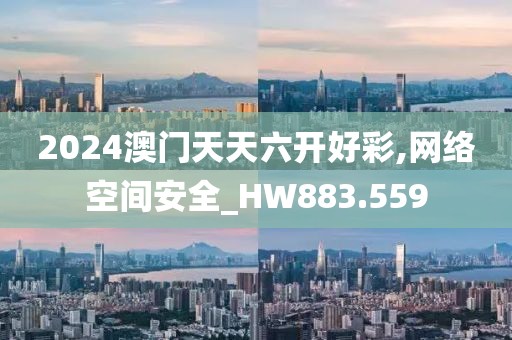 2024澳門天天六開好彩,網絡空間安全_HW883.559