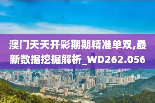 澳門天天開彩期期精準(zhǔn)單雙,最新數(shù)據(jù)挖掘解析_WD262.056