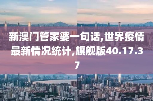 新澳門管家婆一句話,世界疫情最新情況統(tǒng)計,旗艦版40.17.37