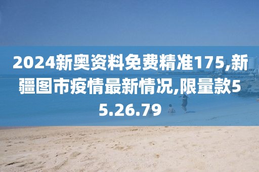 2024新奧資料免費(fèi)精準(zhǔn)175,新疆圖市疫情最新情況,限量款55.26.79