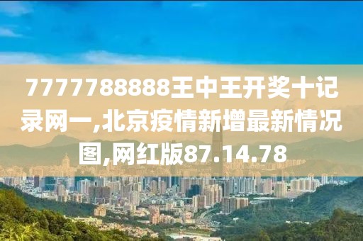 7777788888王中王開獎十記錄網(wǎng)一,北京疫情新增最新情況圖,網(wǎng)紅版87.14.78