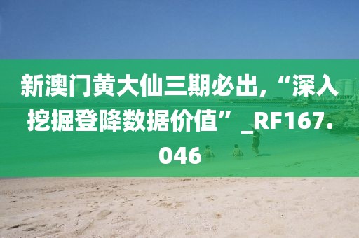 新澳門黃大仙三期必出,“深入挖掘登降數(shù)據(jù)價(jià)值”_RF167.046