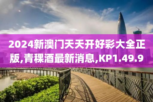 2024新澳門天天開好彩大全正版,青稞酒最新消息,KP1.49.90