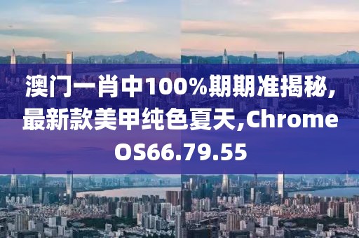 澳門(mén)一肖中100%期期準(zhǔn)揭秘,最新款美甲純色夏天,ChromeOS66.79.55