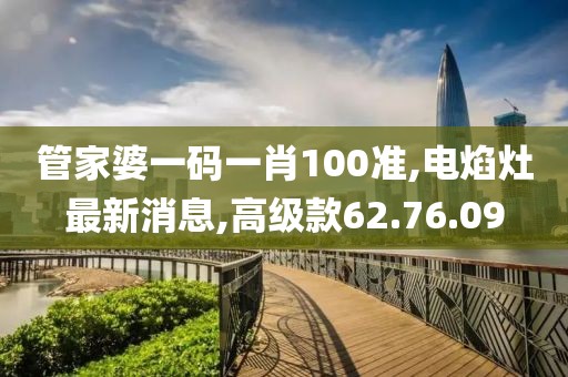 管家婆一碼一肖100準(zhǔn),電焰灶最新消息,高級(jí)款62.76.09