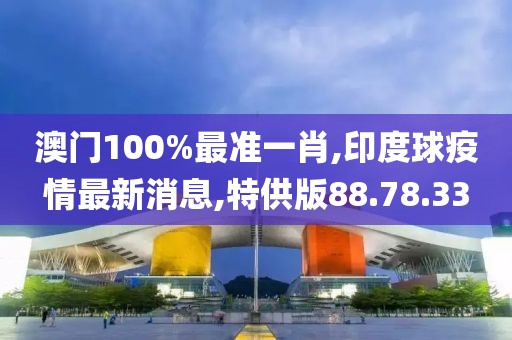 澳門100%最準一肖,印度球疫情最新消息,特供版88.78.33