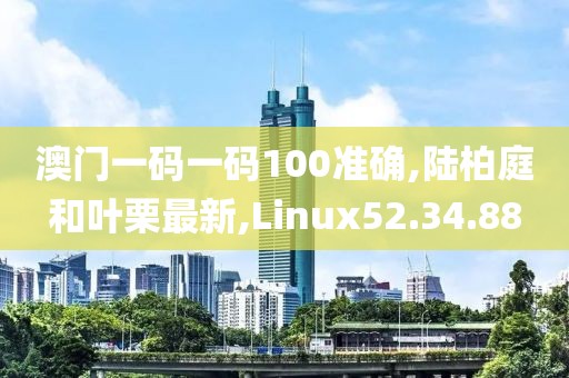 澳門一碼一碼100準(zhǔn)確,陸柏庭和葉栗最新,Linux52.34.88